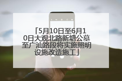 5月10日至6月10日大观北路新塘公墓至广汕路段将实施照明设施改造施工